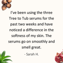 Review by Sarah H: I’ve been using the three Tree to Tub serums for the past two weeks and have noticed a difference in the softness of my skin. The serums go on smoothly and smell great